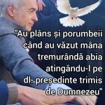 “Au plâns și porumbeii când au văzut mâna tremurândă abia atingându-l pe dl. președinte trimis de Dumnezeu